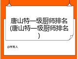 唐山特一级厨师排名(唐山特一级厨师排名)