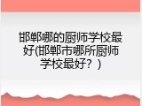 邯郸哪的厨师学校最好(邯郸市哪所厨师学校最好？)