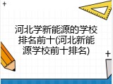 河北学新能源的学校排名前十(河北新能源学校前十排名)