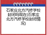 石家庄北方汽修学校封闭吗现在(石家庄北方汽修学校封闭情况)