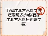 石家庄北方汽修学校短期班多少钱(石家庄北方汽修短期班学费)