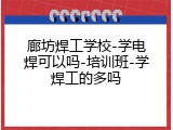 廊坊焊工学校-学电焊可以吗-培训班-学焊工的多吗