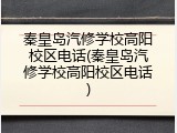 秦皇岛汽修学校高阳校区电话(秦皇岛汽修学校高阳校区电话)