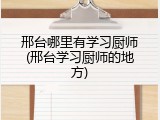 邢台哪里有学习厨师(邢台学习厨师的地方)