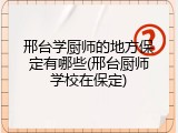 邢台学厨师的地方保定有哪些(邢台厨师学校在保定)