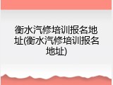 衡水汽修培训报名地址(衡水汽修培训报名地址)