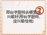 邢台学厨师去哪里定兴最好(邢台学厨师，定兴最佳地)