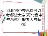 河北省中专汽修可以考哪些大专(河北省中专汽修可报考大专院校)