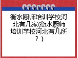 衡水厨师培训学校河北有几家(衡水厨师培训学校河北有几所？)