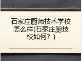 石家庄厨师技术学校怎么样(石家庄厨技校如何？)