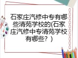 石家庄汽修中专有哪些清苑学校的(石家庄汽修中专清苑学校有哪些？)