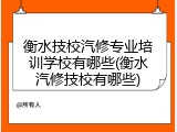 衡水技校汽修专业培训学校有哪些(衡水汽修技校有哪些)