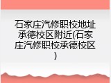 石家庄汽修职校地址承德校区附近(石家庄汽修职校承德校区)