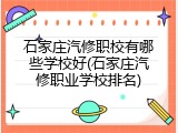 石家庄汽修职校有哪些学校好(石家庄汽修职业学校排名)