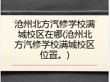沧州北方汽修学校满城校区在哪(沧州北方汽修学校满城校区位置。)