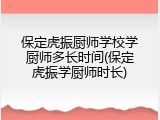 保定虎振厨师学校学厨师多长时间(保定虎振学厨师时长)