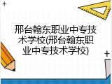 邢台翰东职业中专技术学校(邢台翰东职业中专技术学校)