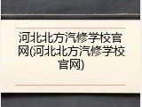 河北北方汽修学校官网(河北北方汽修学校官网)