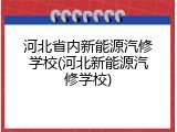 河北省内新能源汽修学校(河北新能源汽修学校)