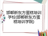邯郸新东方蛋糕培训学校(邯郸新东方蛋糕培训学院)
