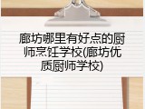 廊坊哪里有好点的厨师烹饪学校(廊坊优质厨师学校)