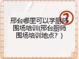 邢台哪里可以学厨师围场培训(邢台厨师围场培训地点？)