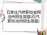 石家庄汽修职校官网沧州招生简章(石汽职校沧州招生简章)