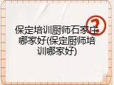 保定培训厨师石家庄哪家好(保定厨师培训哪家好)