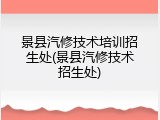 景县汽修技术培训招生处(景县汽修技术招生处)