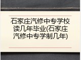 石家庄汽修中专学校读几年毕业(石家庄汽修中专学制几年)