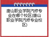 唐山职业学院汽修专业在哪个校区(唐山职业学院汽修专业校区)