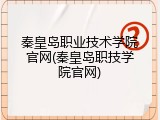 秦皇岛职业技术学院官网(秦皇岛职技学院官网)