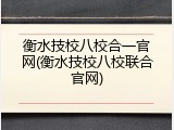 衡水技校八校合一官网(衡水技校八校联合官网)