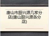 唐山市厨兴源几家分店(唐山厨兴源各分店)