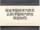 保定学厨师学汽修怎么样(学厨师汽修在保定如何)