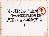河北新能源职业技术学院环境(河北新能源职业技术学院环境)