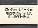 河北汽修技术学校有哪些学校好(河北优秀汽修学校推荐)