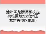 沧州国龙厨师学校定兴校区地址(沧州国龙定兴校区地址)