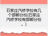 石家庄汽修学校有几个邯郸分校(石家庄汽修学校有邯郸分校。)