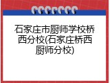 石家庄市厨师学校桥西分校(石家庄桥西厨师分校)