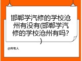 邯郸学汽修的学校沧州有没有(邯郸学汽修的学校沧州有吗？)