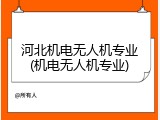 河北机电无人机专业(机电无人机专业)