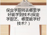 保定学厨师去哪里学好能学到技术(保定学厨艺，哪里能学好技术？)
