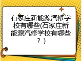 石家庄新能源汽修学校有哪些(石家庄新能源汽修学校有哪些？)