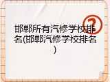 邯郸所有汽修学校排名(邯郸汽修学校排名)