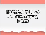 邯郸新东方厨师学校地址(邯郸新东方厨校位置)