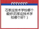 石家庄技术学校哪个最好(石家庄技术学校哪个好？)