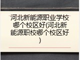 河北新能源职业学校哪个校区好(河北新能源职校哪个校区好)