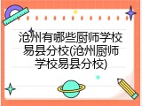 沧州有哪些厨师学校易县分校(沧州厨师学校易县分校)