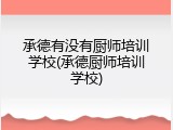承德有没有厨师培训学校(承德厨师培训学校)